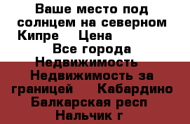 Ваше место под солнцем на северном Кипре. › Цена ­ 58 000 - Все города Недвижимость » Недвижимость за границей   . Кабардино-Балкарская респ.,Нальчик г.